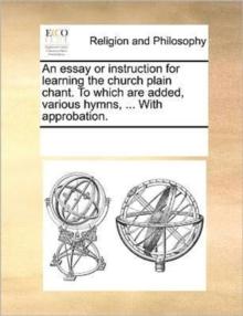 An Essay or Instruction for Learning the Church Plain Chant. to Which Are Added, Various Hymns, ... with Approbation.