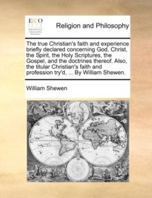 The True Christian's Faith and Experience Briefly Declared Concerning God, Christ, the Spirit, the Holy Scriptures, the Gospel, and the Doctrines Thereof. Also, the Titular Christian's Faith and Profe