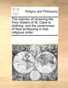 The Manner of Receiving the Poor Sisters of St. Clare to Clothing : And the Ceremonies of Their Professing in That Religious Order.