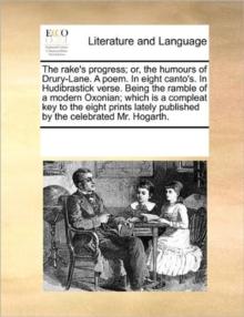 The Rake's Progress; Or, the Humours of Drury-Lane. a Poem. in Eight Canto's. in Hudibrastick Verse. Being the Ramble of a Modern Oxonian; Which Is a Compleat Key to the Eight Prints Lately Published