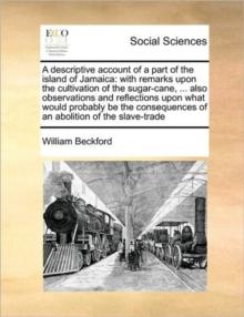 A Descriptive Account of a Part of the Island of Jamaica : With Remarks Upon the Cultivation of the Sugar-Cane, ... Also Observations and Reflections Upon What Would Probably Be the Consequences of an