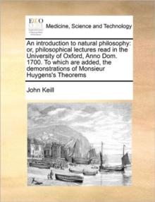 An Introduction to Natural Philosophy : Or, Philosophical Lectures Read in the University of Oxford, Anno Dom. 1700. to Which Are Added, the Demonstrations of Monsieur Huygens's Theorems