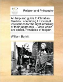 An Help and Guide to Christian Families : Containing I. Doctrinal Instructions for the Right Informing of Their Judgments ... Unto Which Are Added, Principles of Religion