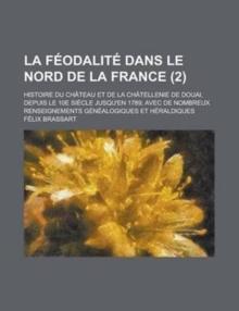 La Feodalite Dans Le Nord de La France; Histoire Du Chateau Et de La Chatellenie de Douai, Depuis Le 10e Siecle Jusqu'en 1789; Avec de Nombreux Renseignements Genealogiques Et Heraldiques (2 )