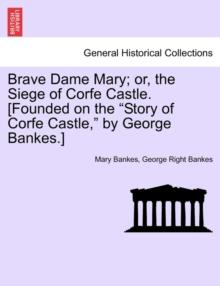 Brave Dame Mary; Or, the Siege of Corfe Castle. [Founded on the "Story of Corfe Castle," by George Bankes.]