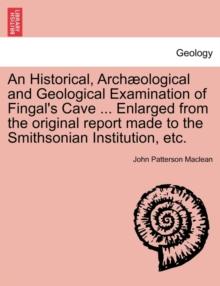 An Historical, Arch Ological and Geological Examination of Fingal's Cave ... Enlarged from the Original Report Made to the Smithsonian Institution, Etc.