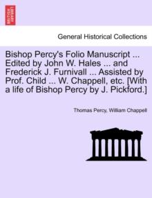 Bishop Percy's Folio Manuscript ... Edited by John W. Hales ... and Frederick J. Furnivall ... Assisted by Prof. Child ... W. Chappell, Etc. [With a Life of Bishop Percy by J. Pickford.]