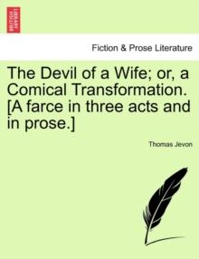 The Devil of a Wife; Or, a Comical Transformation. [A Farce in Three Acts and in Prose.]