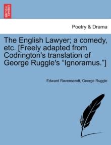 The English Lawyer; A Comedy, Etc. [Freely Adapted from Codrington's Translation of George Ruggle's Ignoramus.]