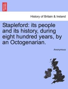 Stapleford : Its People and Its History, During Eight Hundred Years, by an Octogenarian.