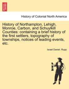 History of Northampton, Lehigh, Monroe, Carbon, and Schuylkill Counties : containing a brief history of the first settlers, topography of townships, notices of leading events, etc.