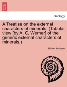 A Treatise on the External Characters of Minerals. (Tabular View [By A. G. Werner] of the Generic External Characters of Minerals.)