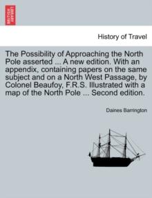 The Possibility of Approaching the North Pole Asserted ... a New Edition. with an Appendix, Containing Papers on the Same Subject and on a North West Passage, by Colonel Beaufoy, F.R.S. Illustrated wi