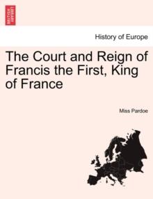 The Court and Reign of Francis the First, King of France. Vol. I.