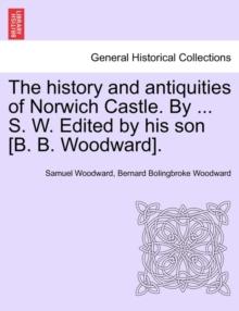 The History and Antiquities of Norwich Castle. by ... S. W. Edited by His Son [B. B. Woodward].