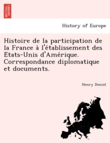 Histoire de La Participation de La France A L'e Tablissement Des E Tats-Unis D'Ame Rique. Correspondance Diplomatique Et Documents.