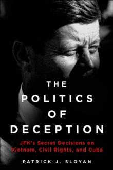 The Politics of Deception : JFK's Secret Decisions on Vietnam, Civil Rights, and Cuba