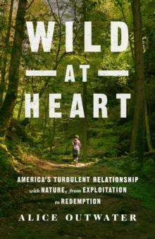 Wild at Heart : America's Turbulent Relationship with Nature, from Exploitation to Redemption