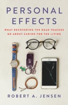 Personal Effects : What Recovering the Dead Teaches Me About Caring for the Living