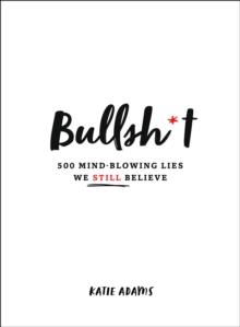 Bullsh*t : 500 Mind-Blowing Lies We Still Believe