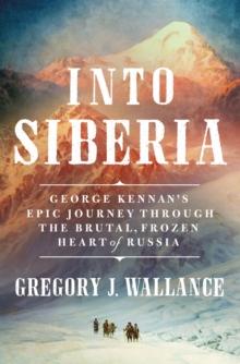 Into Siberia : George Kennan's Epic Journey Through the Brutal, Frozen Heart of Russia