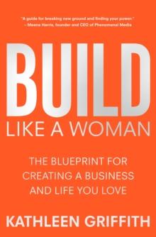 Build Like A Woman : The Blueprint for Creating a Business and Life You Love