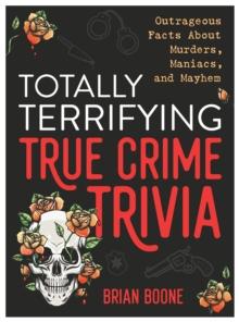 Totally Terrifying True Crime Trivia : Outrageous Facts About Murders, Maniacs, and Mayhem