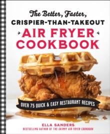 The Better, Faster, Crispier-than-Takeout Air Fryer Cookbook : Over 75 Quick and Easy Restaurant Recipes