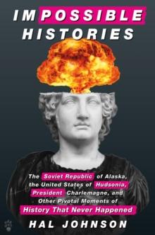 Impossible Histories : The Soviet Republic of Alaska, the United States of Hudsonia, President Charlemagne, and Other Pivotal Moments of History That Never Happened