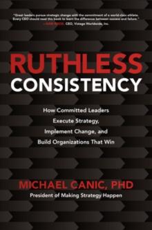 Ruthless Consistency: How Committed Leaders Execute Strategy, Implement Change, and Build Organizations That Win