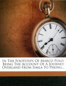 In the Footsteps of Marco Polo - Being the Account of a Journey Overland from Simla to Peking