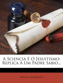 A Sciencia E O Jesuitismo : Replica a Um Padre Sabio...