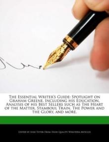 The Essential Writer's Guide : Spotlight on Graham Greene, Including His Education, Analysis of His Best Sellers Such as the Heart of the Matter, Stamboul Train, the Power and the Glory, and More.