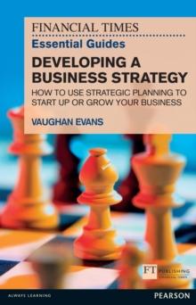 Financial Times Essential Guide to Developing a Business Strategy, The : How To Use Strategic Planning To Start Up Or Grow Your Business