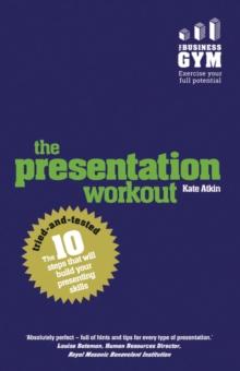 Presentation Workout, The : The 10 Tried-And-Tested Steps That Will Build Your Presenting And Pitching