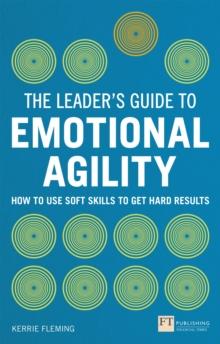 Leader's Guide to Emotional Agility (Emotional Intelligence), The : How To Use Soft Skills To Get Hard Results