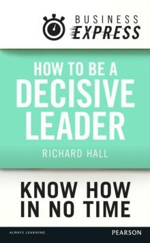 Business Express: How to be a decisive Leader : Improve your decisionmaking & problem solving skills