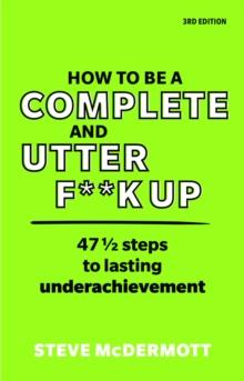 How to be a Complete and Utter F**k Up : 47 1/2 steps to lasting underachievement