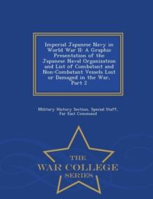 Imperial Japanese Navy in World War II : A Graphic Presentation of the Japanese Naval Organization and List of Combatant and Non-Combatant Vessels Lost or Damaged in the War, Part 2 - War College Seri