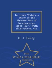 In Greek Waters : A Story of the Grecian War of Independence. (1821-1827.) with Illustrations, Etc. - War College Series