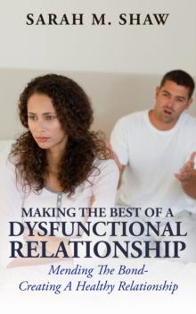 Making The Best Of A Dysfunctional Relationship: Mending The Bond - Creating A Healthy Relationship