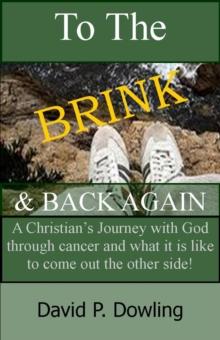 To The Brink & Back Again: A Christian's Journey With God Through Cancer And What It Is Like To Come Out The Other Side