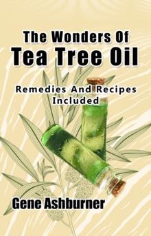 Wonders Of Tea Tree Oil: Remedies And Recipes Included