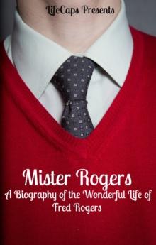 Mister Rogers: A Biography of the Wonderful Life of Fred Rogers