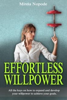 Effortless Willpower : All the keys on how to expand and develop your willpower to achieve your goals