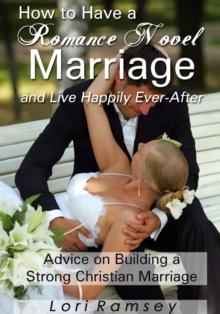 How to Have a Romance Novel Marriage and Live Happily Ever-After: Advice on Building a Strong Christian Marriage