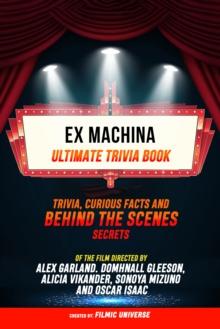 Ex Machina - Ultimate Trivia Book: Trivia, Curious Facts And Behind The Scenes Secrets Of The Film Directed By Alex Garland. Domhnall Gleeson, Alicia Vikander, Sonoya Mizuno, And Oscar Isaac