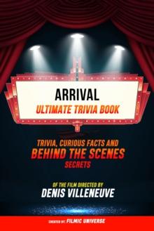 Arrival - Ultimate Trivia Book: Trivia, Curious Facts And Behind The Scenes Secrets Of The Film Directed By Denis Villeneuve