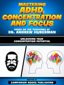 Mastering Adhd, Concentration And Focus - Based On The Teachings Of Dr. Andrew Huberman : Unlocking Your Concentration Potential