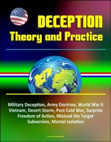 Deception: Theory and Practice - Military Deception, Army Doctrine, World War II, Vietnam, Desert Storm, Post Cold War, Surprise, Freedom of Action, Mislead the Target, Subversion, Mental Isolation